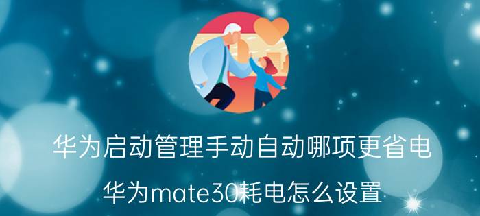 华为启动管理手动自动哪项更省电 华为mate30耗电怎么设置？